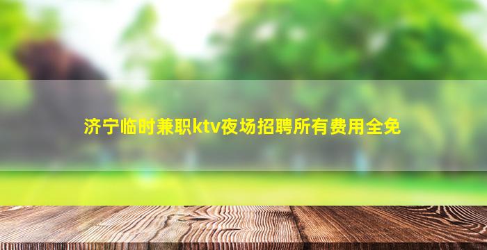济宁临时兼职ktv夜场招聘所有费用全免